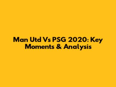 Man Utd Vs PSG 2020: Key Moments & Analysis