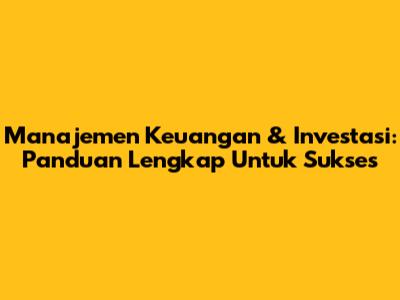 Manajemen Keuangan & Investasi: Panduan Lengkap Untuk Sukses