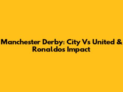 Manchester Derby: City Vs United & Ronaldo's Impact