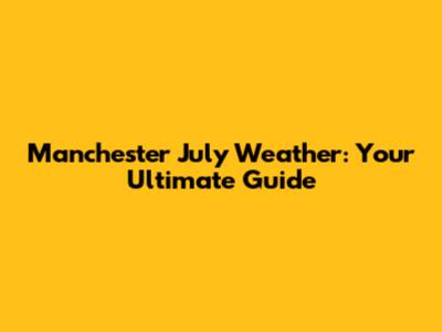 Manchester July Weather: Your Ultimate Guide