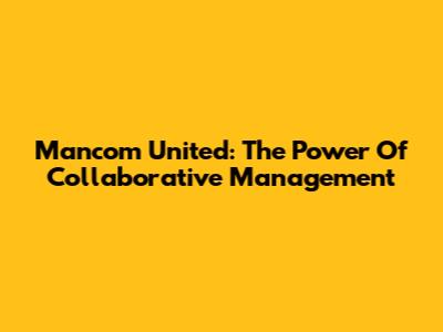 Mancom United: The Power Of Collaborative Management
