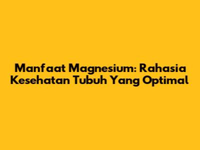 Manfaat Magnesium: Rahasia Kesehatan Tubuh Yang Optimal