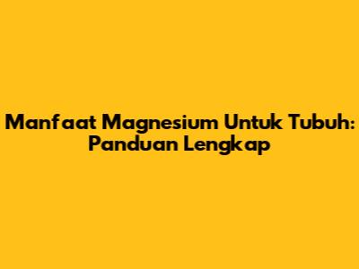 Manfaat Magnesium Untuk Tubuh: Panduan Lengkap