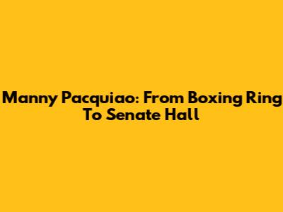 Manny Pacquiao: From Boxing Ring To Senate Hall
