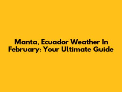 Manta, Ecuador Weather In February: Your Ultimate Guide