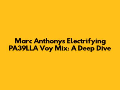 Marc Anthony's Electrifying PA39LLA Voy Mix: A Deep Dive