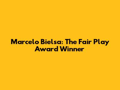 Marcelo Bielsa: The Fair Play Award Winner