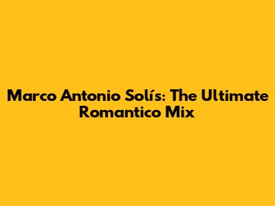 Marco Antonio Solís: The Ultimate Romantico Mix