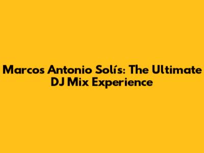 Marcos Antonio Solís: The Ultimate DJ Mix Experience