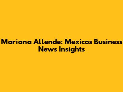 Mariana Allende: Mexico's Business News Insights