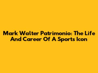 Mark Walter Patrimonio: The Life And Career Of A Sports Icon