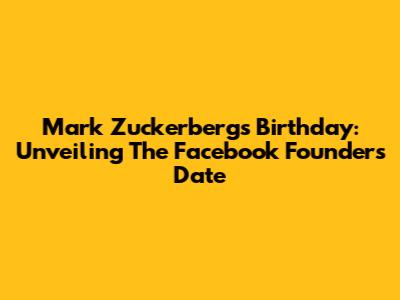 Mark Zuckerberg's Birthday: Unveiling The Facebook Founder's Date