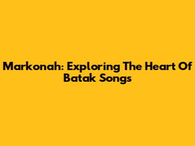 Markonah: Exploring The Heart Of Batak Songs
