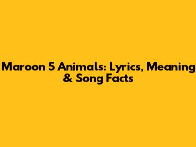Maroon 5 Animals: Lyrics, Meaning & Song Facts