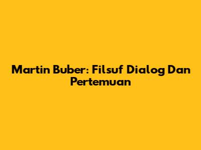 Martin Buber: Filsuf Dialog Dan Pertemuan