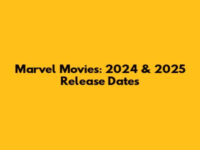 Marvel Movies: 2024 & 2025 Release Dates