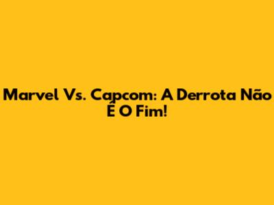 Marvel Vs. Capcom: A Derrota Não É O Fim!