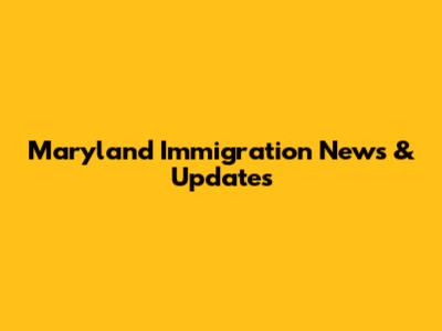 Maryland Immigration News & Updates