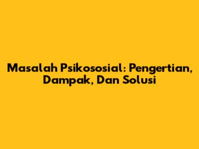 Masalah Psikososial: Pengertian, Dampak, Dan Solusi