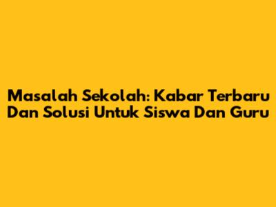 Masalah Sekolah: Kabar Terbaru Dan Solusi Untuk Siswa Dan Guru