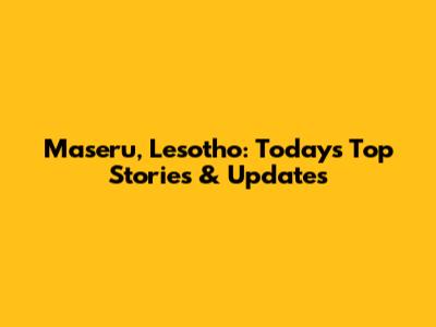 Maseru, Lesotho: Today's Top Stories & Updates
