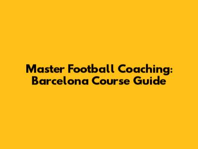 Master Football Coaching: Barcelona Course Guide