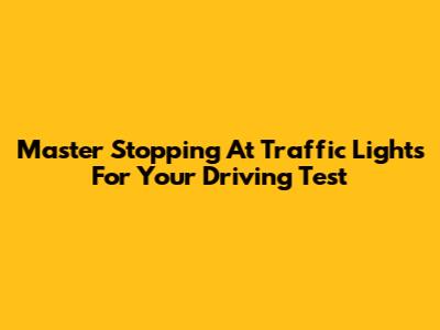 Master Stopping At Traffic Lights For Your Driving Test