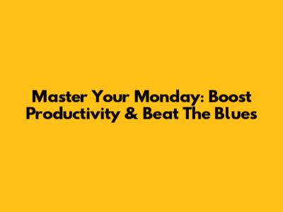 Master Your Monday: Boost Productivity & Beat The Blues