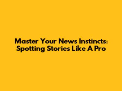 Master Your News Instincts: Spotting Stories Like A Pro