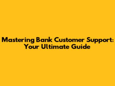 Mastering Bank Customer Support: Your Ultimate Guide