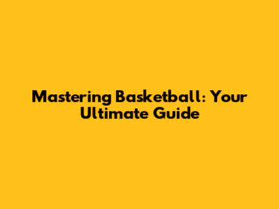 Mastering Basketball: Your Ultimate Guide