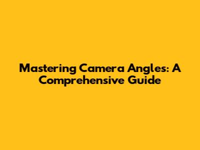 Mastering Camera Angles: A Comprehensive Guide