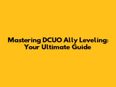 Mastering DCUO Ally Leveling: Your Ultimate Guide