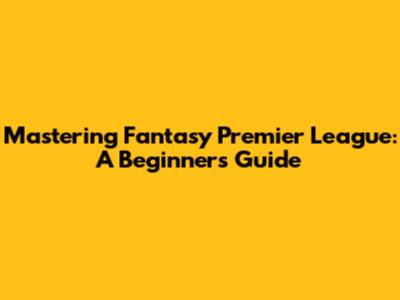 Mastering Fantasy Premier League: A Beginner's Guide