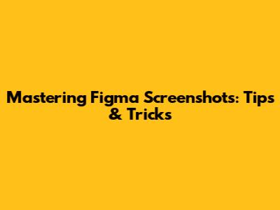 Mastering Figma Screenshots: Tips & Tricks