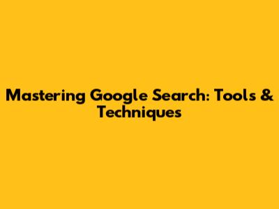 Mastering Google Search: Tools & Techniques