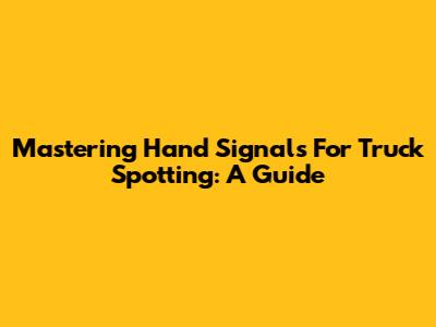 Mastering Hand Signals For Truck Spotting: A Guide