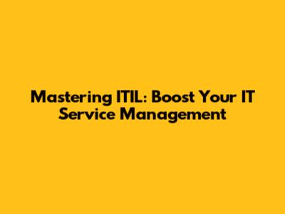 Mastering ITIL: Boost Your IT Service Management