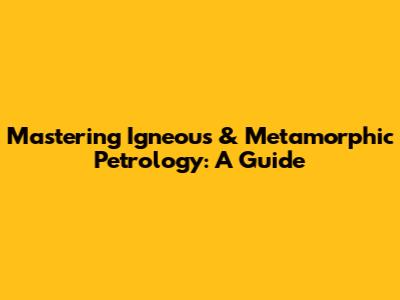 Mastering Igneous & Metamorphic Petrology: A Guide