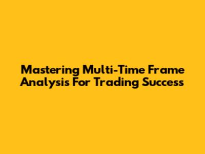 Mastering Multi-Time Frame Analysis For Trading Success