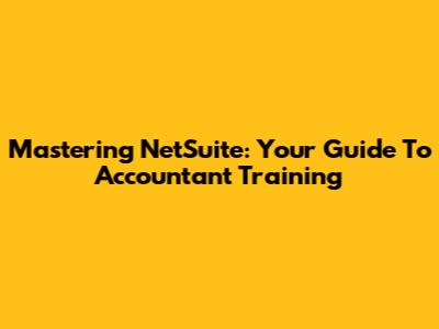 Mastering NetSuite: Your Guide To Accountant Training