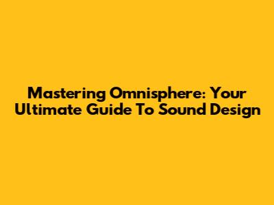 Mastering Omnisphere: Your Ultimate Guide To Sound Design