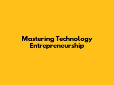 Mastering Technology Entrepreneurship