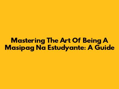 Mastering The Art Of Being A Masipag Na Estudyante: A Guide