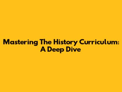 Mastering The History Curriculum: A Deep Dive