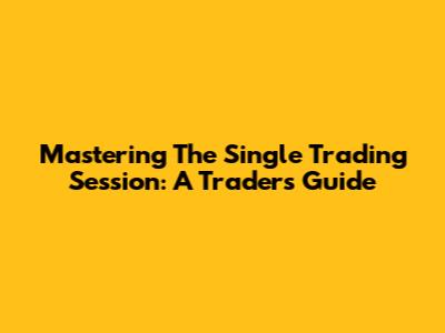 Mastering The Single Trading Session: A Trader's Guide