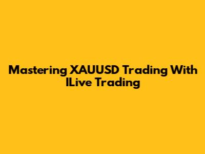 Mastering XAUUSD Trading With ILive Trading