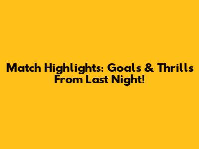 Match Highlights: Goals & Thrills From Last Night!