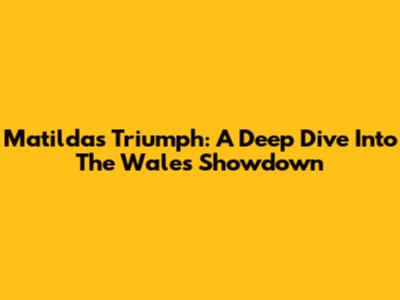 Matildas Triumph: A Deep Dive Into The Wales Showdown