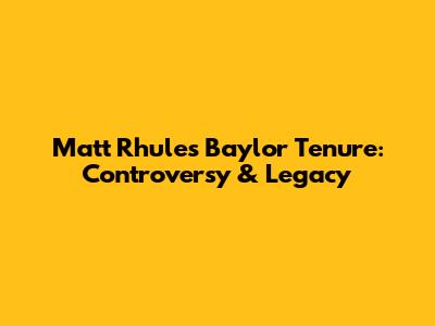 Matt Rhule's Baylor Tenure: Controversy & Legacy